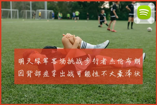 明天绿军客场挑战步行者杰伦布朗因背部痉挛出战可能性不大豪泽状态成疑