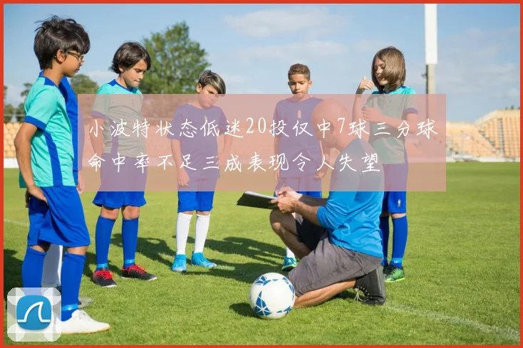 小波特状态低迷20投仅中7球三分球命中率不足三成表现令人失望