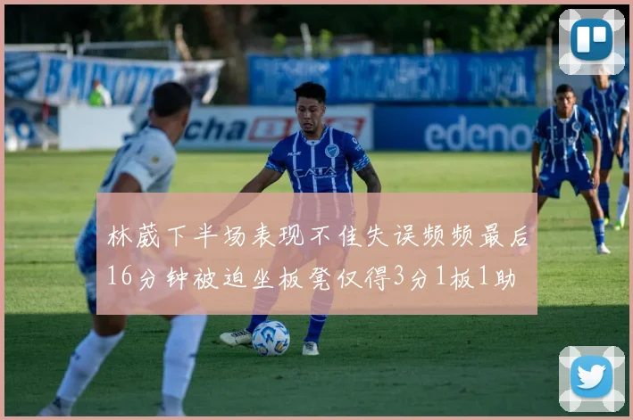 林葳下半场表现不佳失误频频最后16分钟被迫坐板凳仅得3分1板1助