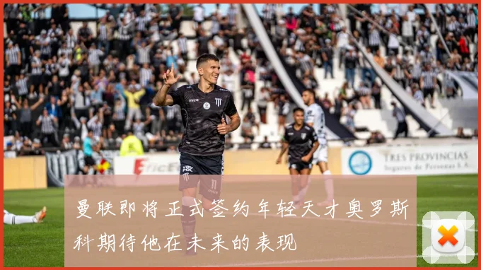 曼联即将正式签约年轻天才奥罗斯科期待他在未来的表现