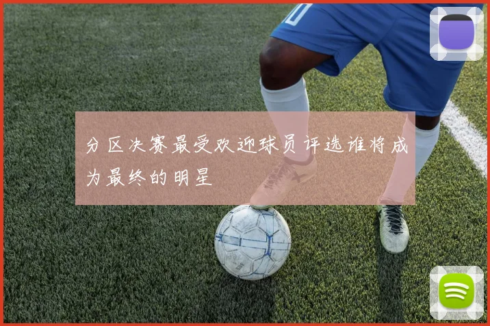 分区决赛最受欢迎球员评选谁将成为最终的明星