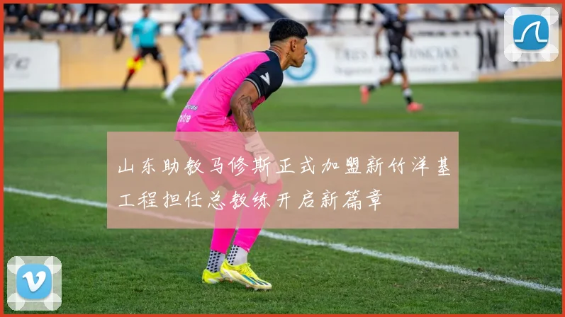 山东助教马修斯正式加盟新竹洋基工程担任总教练开启新篇章