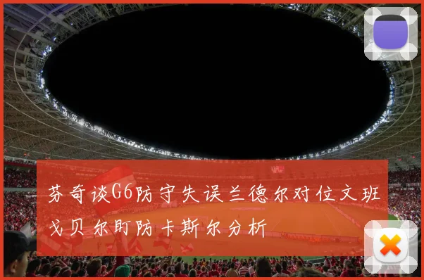 芬奇谈G6防守失误兰德尔对位文班戈贝尔盯防卡斯尔分析