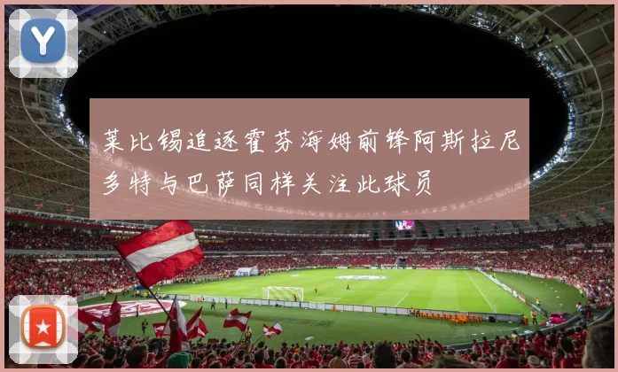 莱比锡追逐霍芬海姆前锋阿斯拉尼多特与巴萨同样关注此球员