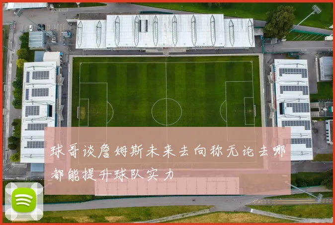 球哥谈詹姆斯未来去向称无论去哪都能提升球队实力