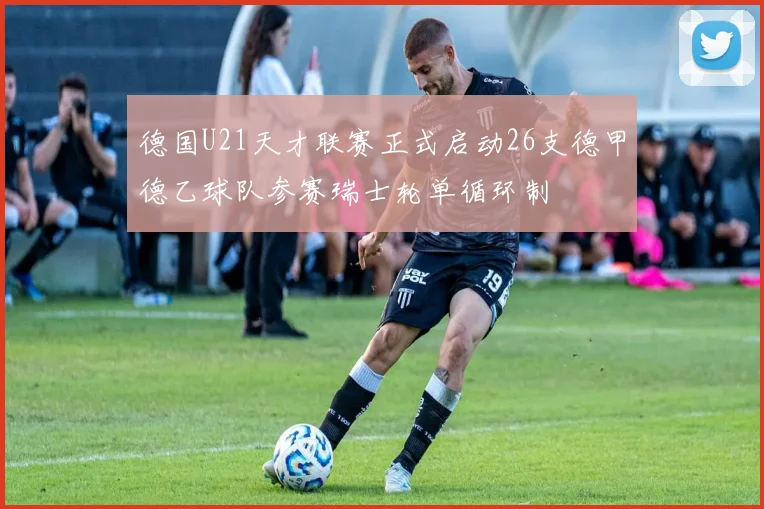 德国U21天才联赛正式启动26支德甲德乙球队参赛瑞士轮单循环制
