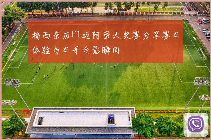梅西亲历F1迈阿密大奖赛分享赛车体验与车手合影瞬间