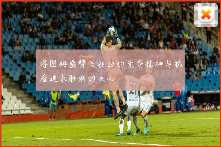 塔图姆盛赞马祖拉的竞争精神与执着追求胜利的决心