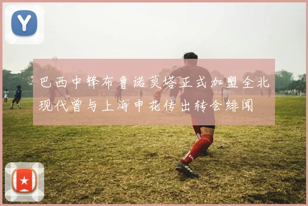 巴西中锋布鲁诺莫塔正式加盟全北现代曾与上海申花传出转会绯闻