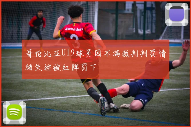 哥伦比亚U19球员因不满裁判判罚情绪失控被红牌罚下