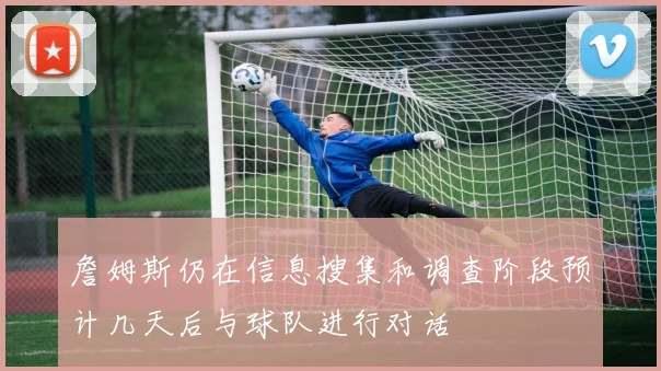 詹姆斯仍在信息搜集和调查阶段预计几天后与球队进行对话