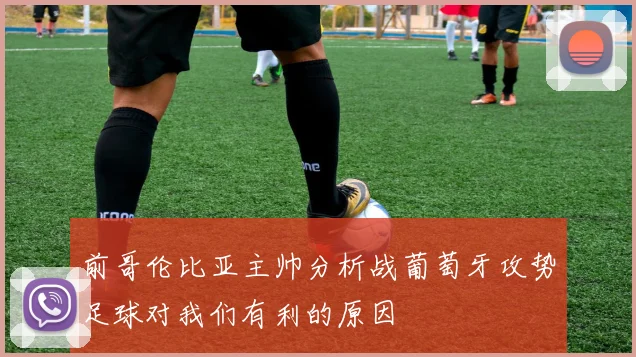 前哥伦比亚主帅分析战葡萄牙攻势足球对我们有利的原因