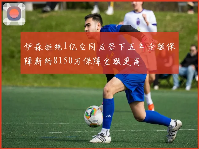 伊森拒绝1亿合同后签下五年全额保障新约8150万保障金额更高