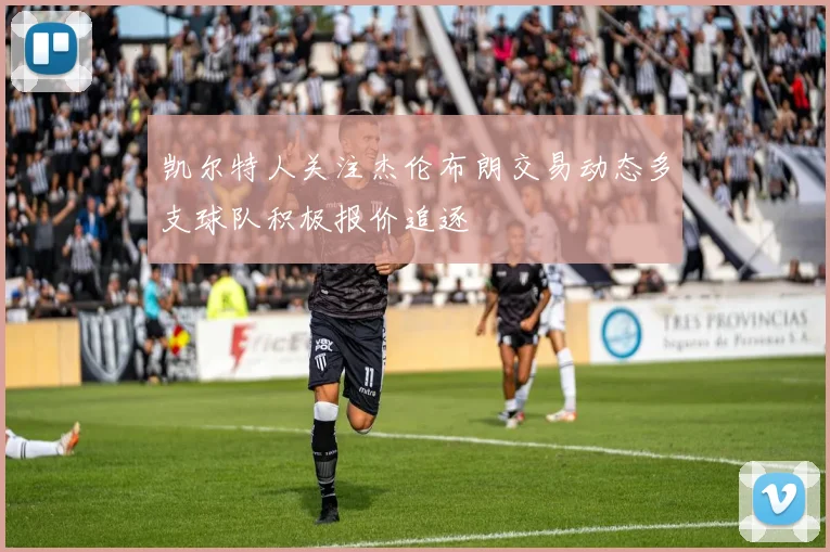 凯尔特人关注杰伦布朗交易动态多支球队积极报价追逐