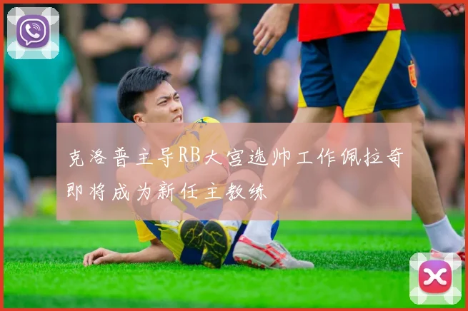 克洛普主导RB大宫选帅工作佩拉奇即将成为新任主教练