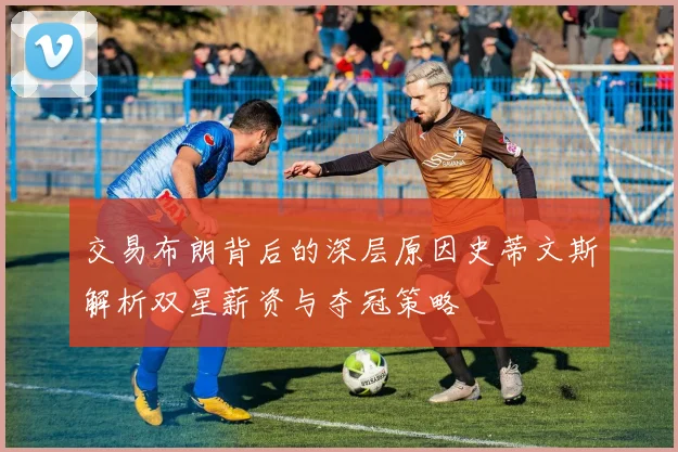 交易布朗背后的深层原因史蒂文斯解析双星薪资与夺冠策略