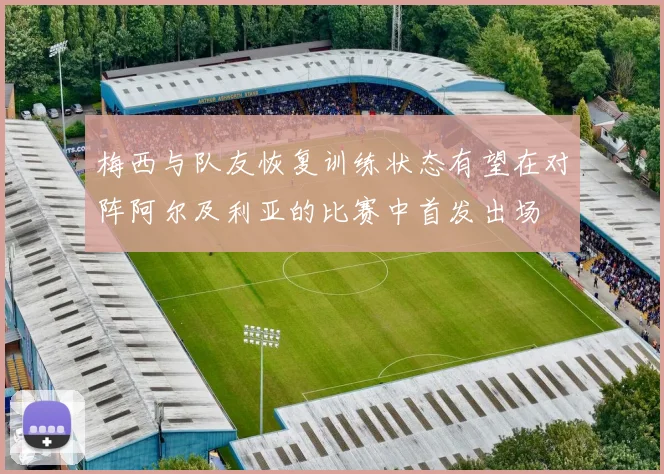 梅西与队友恢复训练状态有望在对阵阿尔及利亚的比赛中首发出场