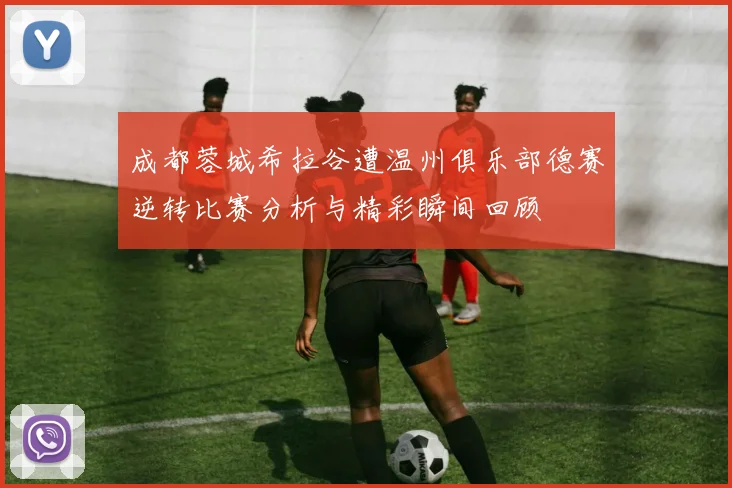 成都蓉城希拉谷遭温州俱乐部德赛逆转比赛分析与精彩瞬间回顾