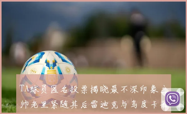 TA球员匿名投票揭晓最不深印象主帅老里紧随其后雷迪克与乌度卡平分秋色