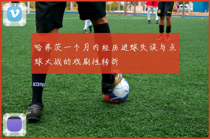哈弗茨一个月内经历进球失误与点球大战的戏剧性转折