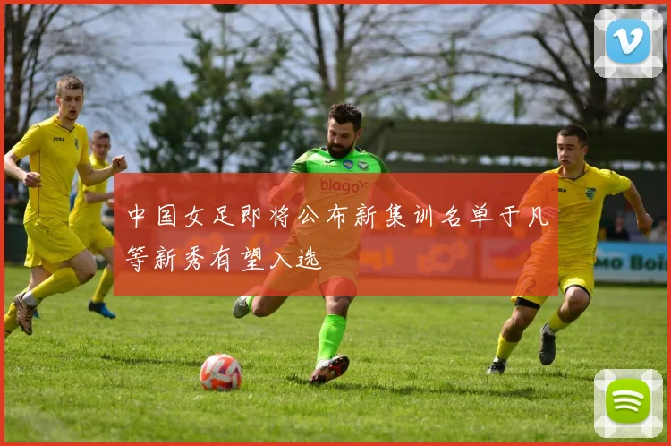 中国女足即将公布新集训名单于凡等新秀有望入选