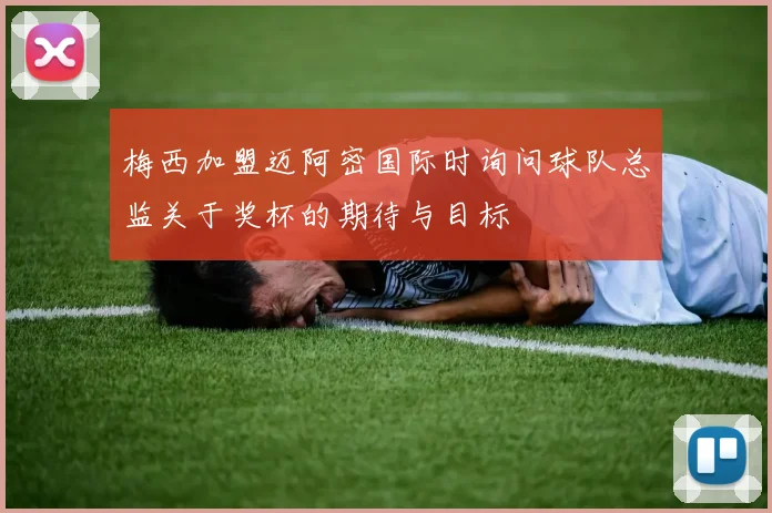 梅西加盟迈阿密国际时询问球队总监关于奖杯的期待与目标