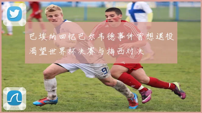巴埃纳回忆巴尔韦德事件曾想退役渴望世界杯决赛与梅西对决