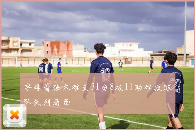 字母哥独木难支31分8板11助难救球队失利局面